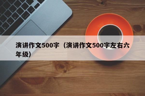 演讲作文500字（演讲作文500字左右六年级）